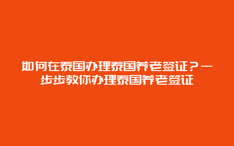 如何在泰国办理泰国养老签证？一步步教你办理泰国养老签证