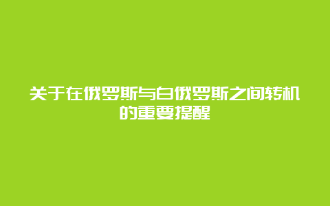 关于在俄罗斯与白俄罗斯之间转机的重要提醒