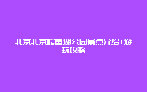 北京北京鳄鱼湖公园景点介绍+游玩攻略