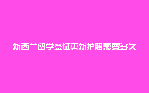 新西兰留学签证更新护照需要多久