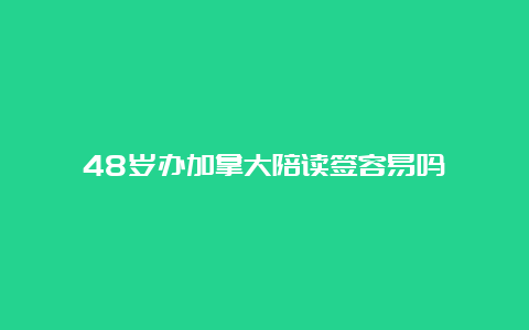 48岁办加拿大陪读签容易吗