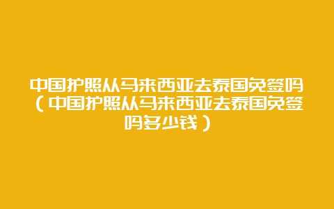 中国护照从马来西亚去泰国免签吗（中国护照从马来西亚去泰国免签吗多少钱）