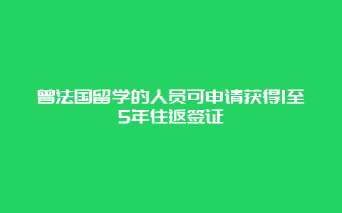 曾法国留学的人员可申请获得1至5年往返签证