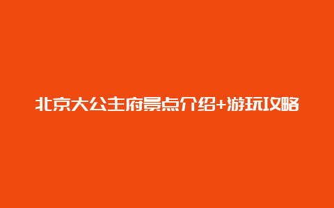 北京大公主府景点介绍+游玩攻略