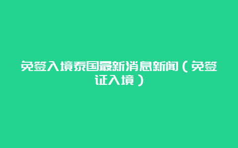 免签入境泰国最新消息新闻（免签证入境）