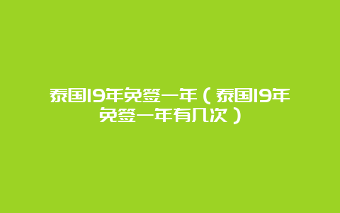 泰国19年免签一年（泰国19年免签一年有几次）