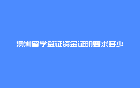 澳洲留学签证资金证明要求多少