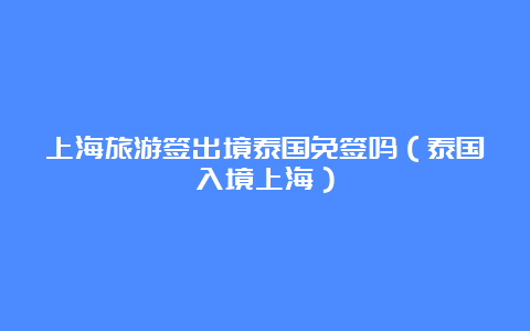 上海旅游签出境泰国免签吗（泰国入境上海）