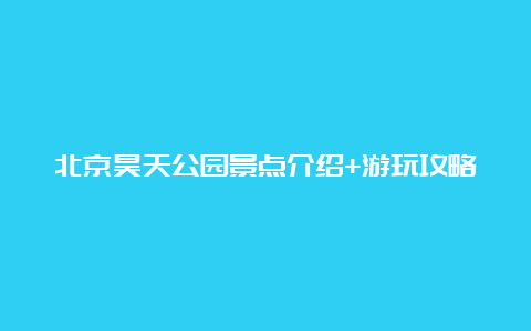 北京昊天公园景点介绍+游玩攻略