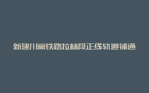 新建川藏铁路拉林段正线轨道铺通