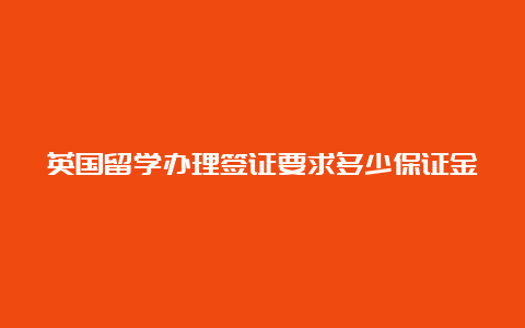 英国留学办理签证要求多少保证金