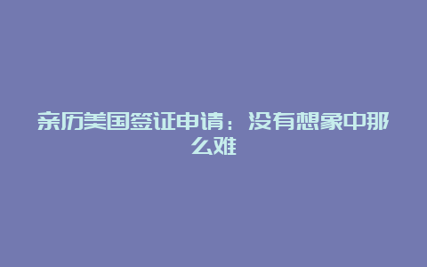 亲历美国签证申请：没有想象中那么难