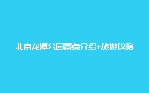 北京龙潭公园景点介绍+旅游攻略