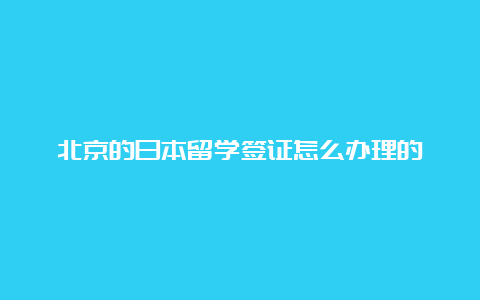 北京的日本留学签证怎么办理的