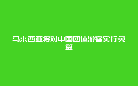 马来西亚将对中国团体游客实行免签