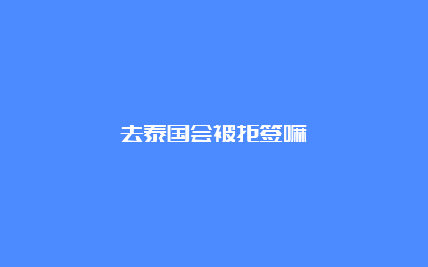 去泰国会被拒签嘛