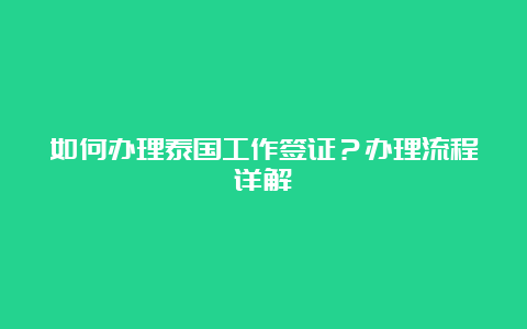 如何办理泰国工作签证？办理流程详解