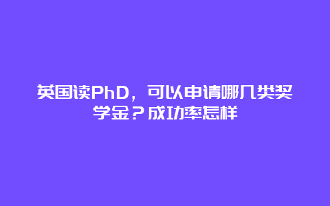 英国读PhD，可以申请哪几类奖学金？成功率怎样