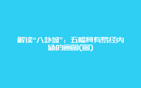 解读“八卦城”：五幅具有易经内涵的画图(图)