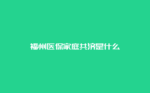 福州医保家庭共济是什么