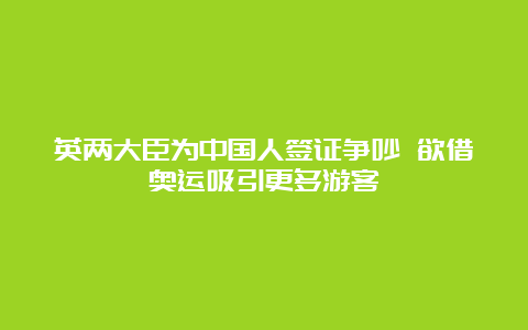 英两大臣为中国人签证争吵 欲借奥运吸引更多游客