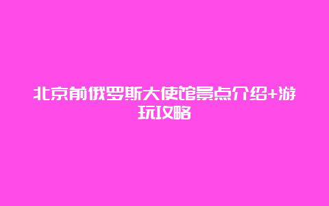 北京前俄罗斯大使馆景点介绍+游玩攻略