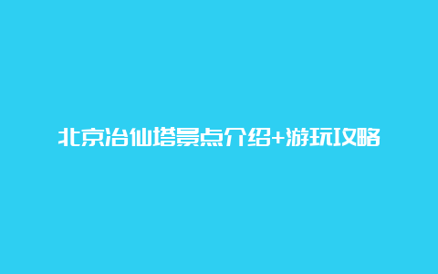 北京冶仙塔景点介绍+游玩攻略