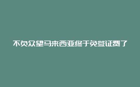 不负众望马来西亚终于免签证费了