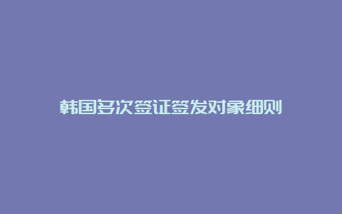 韩国多次签证签发对象细则