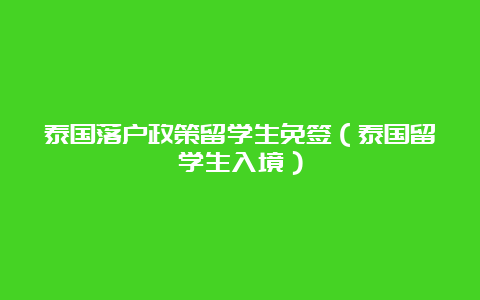 泰国落户政策留学生免签（泰国留学生入境）