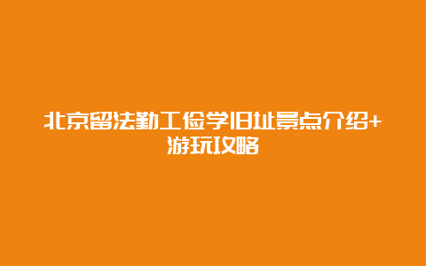 北京留法勤工俭学旧址景点介绍+游玩攻略