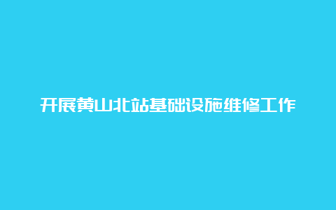 开展黄山北站基础设施维修工作