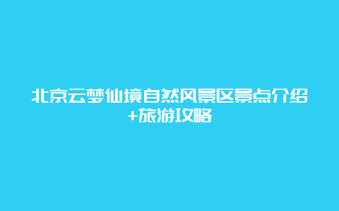 北京云梦仙境自然风景区景点介绍+旅游攻略