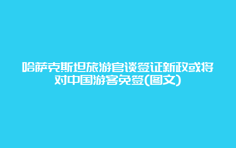 哈萨克斯坦旅游官谈签证新政或将对中国游客免签(图文)