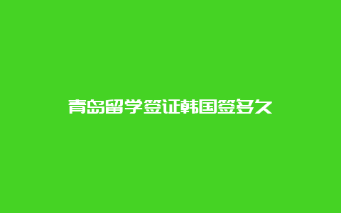 青岛留学签证韩国签多久