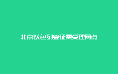 北京以色列签证费受理网点