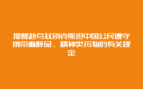 提醒赴乌兹别克斯坦中国公民遵守携带麻醉品、精神类药物的有关规定