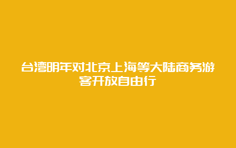 台湾明年对北京上海等大陆商务游客开放自由行