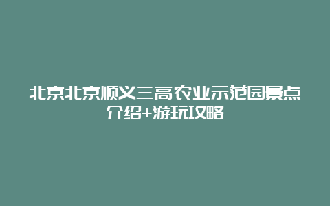 北京北京顺义三高农业示范园景点介绍+游玩攻略