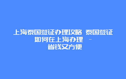 上海泰国签证办理攻略 泰国签证如何在上海办理 – 省钱又方便