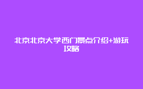 北京北京大学西门景点介绍+游玩攻略