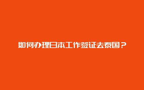 如何办理日本工作签证去泰国？