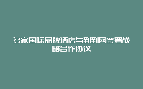 多家国际品牌酒店与到到网签署战略合作协议