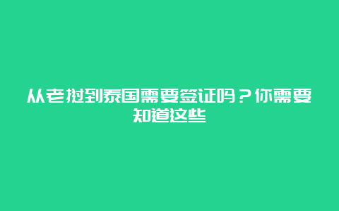 从老挝到泰国需要签证吗？你需要知道这些