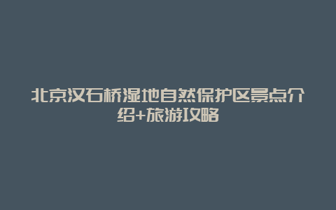 北京汉石桥湿地自然保护区景点介绍+旅游攻略