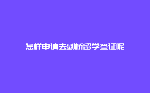 怎样申请去剑桥留学签证呢