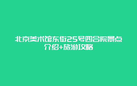 北京美术馆东街25号四合院景点介绍+旅游攻略