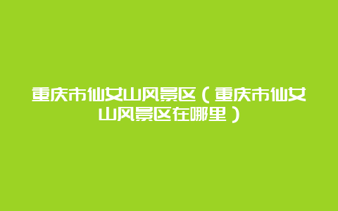 重庆市仙女山风景区（重庆市仙女山风景区在哪里）