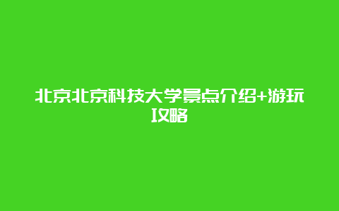 北京北京科技大学景点介绍+游玩攻略