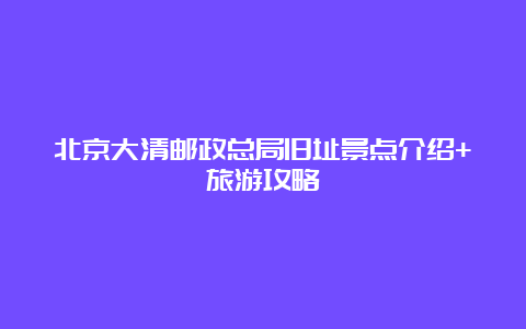 北京大清邮政总局旧址景点介绍+旅游攻略